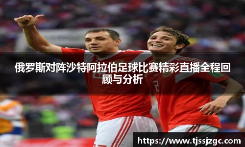 俄罗斯对阵沙特阿拉伯足球比赛精彩直播全程回顾与分析