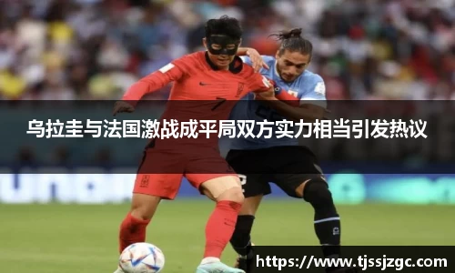 乌拉圭与法国激战成平局双方实力相当引发热议