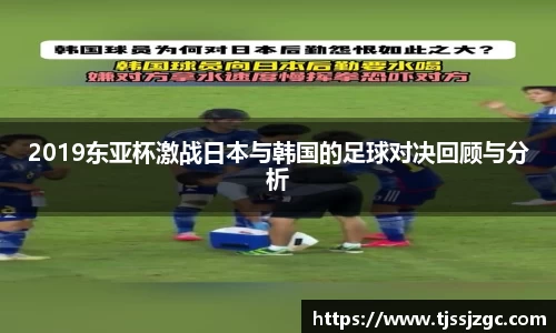 2019东亚杯激战日本与韩国的足球对决回顾与分析