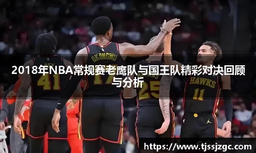 2018年NBA常规赛老鹰队与国王队精彩对决回顾与分析