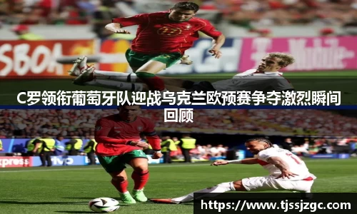 C罗领衔葡萄牙队迎战乌克兰欧预赛争夺激烈瞬间回顾