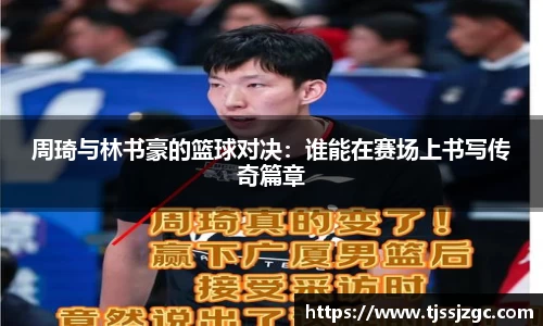 周琦与林书豪的篮球对决：谁能在赛场上书写传奇篇章